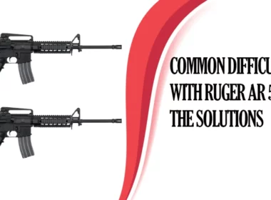 Common Difficulties with Ruger AR 556 and the Solutions
